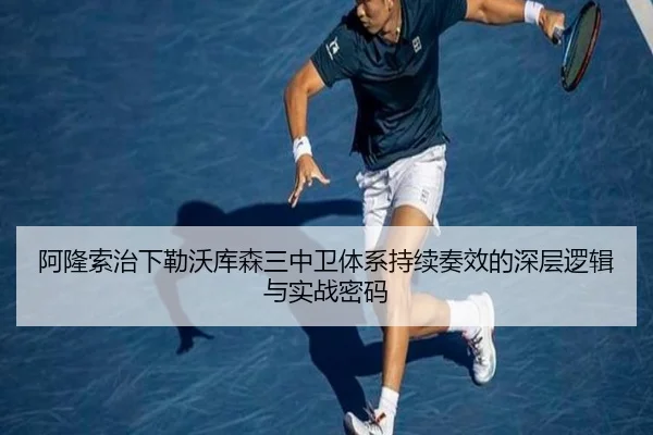 阿隆索治下勒沃库森三中卫体系持续奏效的深层逻辑与实战密码
