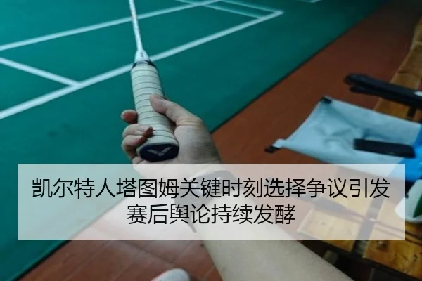 凯尔特人塔图姆关键时刻选择争议引发赛后舆论持续发酵
