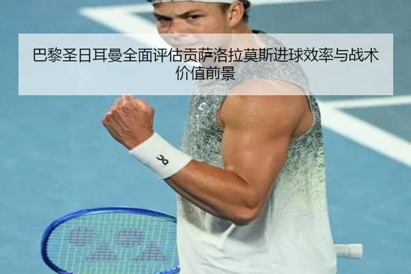 巴黎圣日耳曼全面评估贡萨洛拉莫斯进球效率与战术价值前景